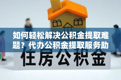 栾川如何轻松解决公积金提取难题？代办公积金提取服务助您一臂之力