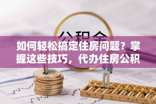 栾川如何轻松搞定住房问题？掌握这些技巧，代办住房公积金提取不再难