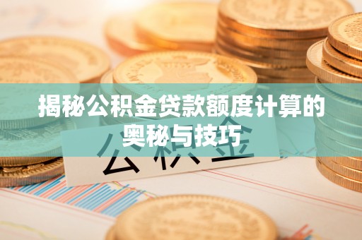 栾川揭秘公积金贷款额度计算的奥秘与技巧