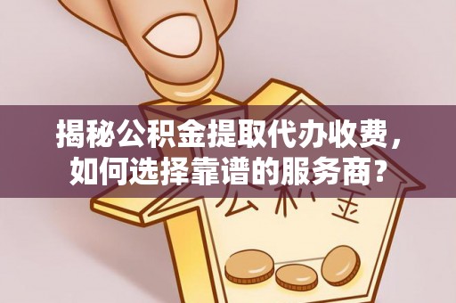 栾川揭秘公积金提取代办收费，如何选择靠谱的服务商？