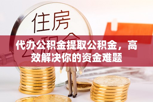 栾川代办公积金提取公积金，高效解决你的资金难题