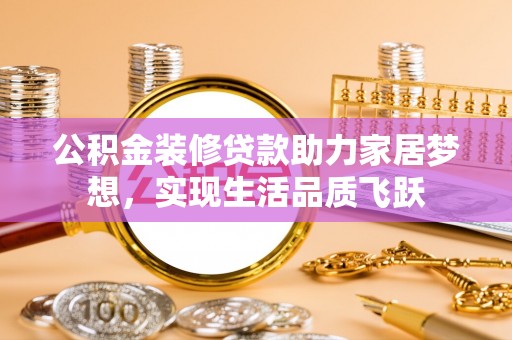 栾川公积金装修贷款助力家居梦想，实现生活品质飞跃