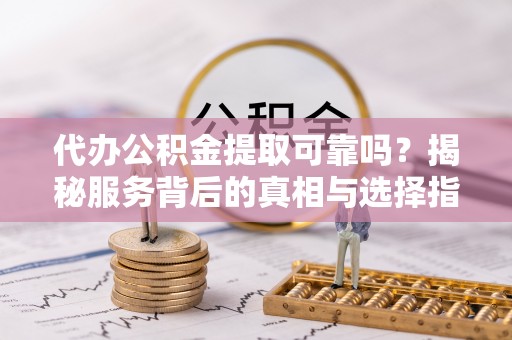 栾川代办公积金提取可靠吗？揭秘服务背后的真相与选择指南