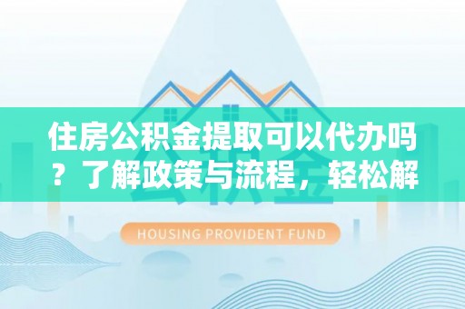 栾川住房公积金提取可以代办吗？了解政策与流程，轻松解决疑惑