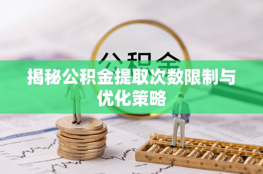 栾川揭秘公积金提取次数限制与优化策略