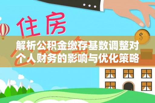 栾川解析公积金缴存基数调整对个人财务的影响与优化策略