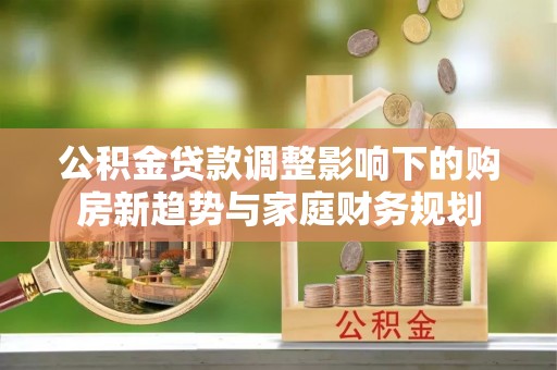 栾川公积金贷款调整影响下的购房新趋势与家庭财务规划