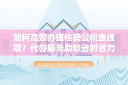 栾川如何高效办理住房公积金提取？代办服务助您省时省力