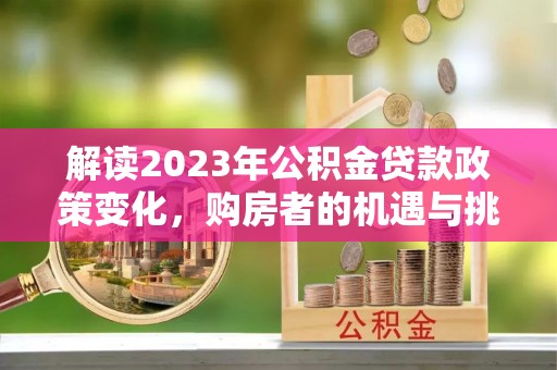栾川解读2023年公积金贷款政策变化，购房者的机遇与挑战