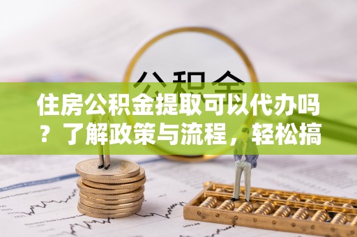 栾川住房公积金提取可以代办吗？了解政策与流程，轻松搞定公积金提取