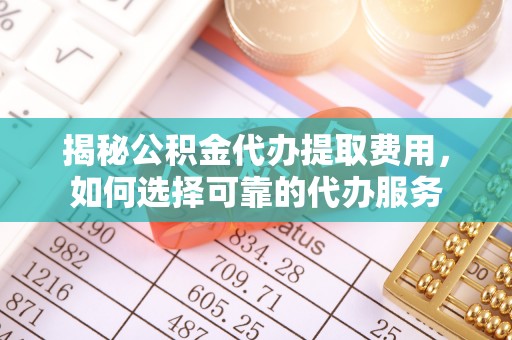 栾川揭秘公积金代办提取费用，如何选择可靠的代办服务