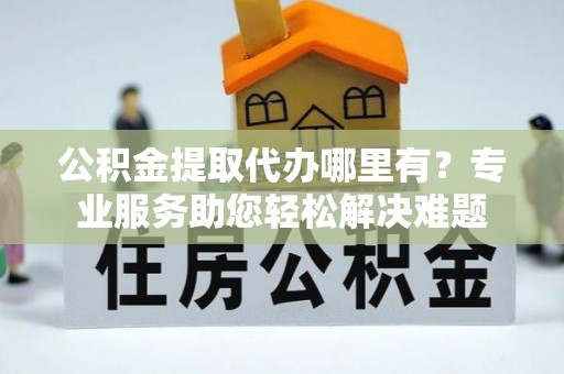 栾川公积金提取代办哪里有？专业服务助您轻松解决难题
