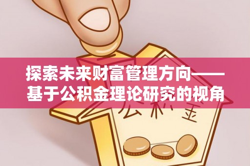 栾川探索未来财富管理方向——基于公积金理论研究的视角
