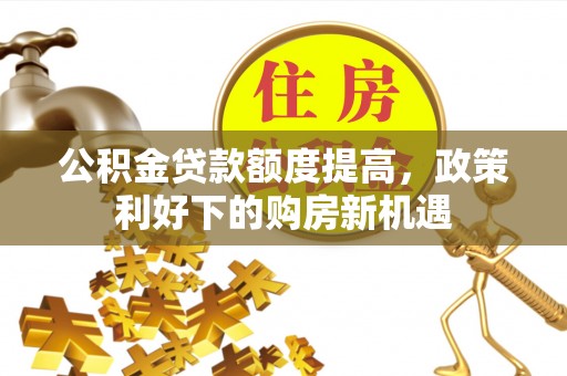 栾川公积金贷款额度提高，政策利好下的购房新机遇
