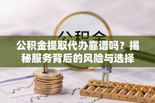 栾川公积金提取代办靠谱吗？揭秘服务背后的风险与选择