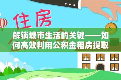栾川解锁城市生活的关键——如何高效利用公积金租房提取实现居住自由