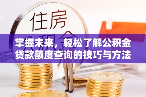 栾川掌握未来，轻松了解公积金贷款额度查询的技巧与方法