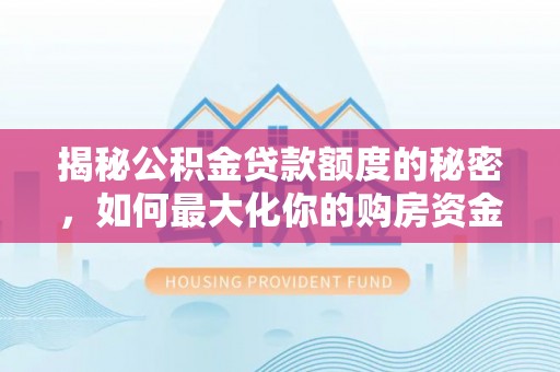 栾川揭秘公积金贷款额度的秘密，如何最大化你的购房资金