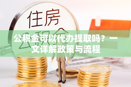 栾川公积金可以代办提取吗？一文详解政策与流程