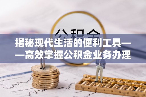 栾川揭秘现代生活的便利工具——高效掌握公积金业务办理流程的关键步骤
