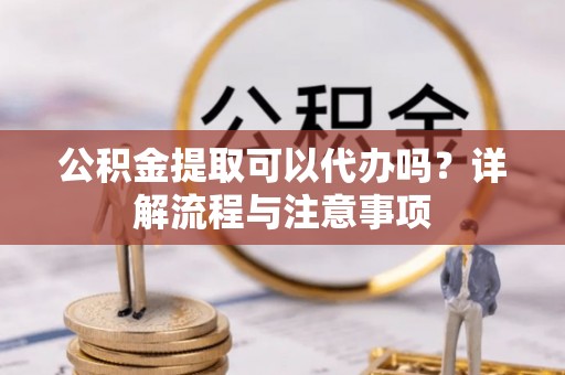栾川公积金提取可以代办吗？详解流程与注意事项