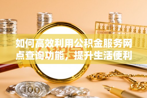 栾川如何高效利用公积金服务网点查询功能，提升生活便利性