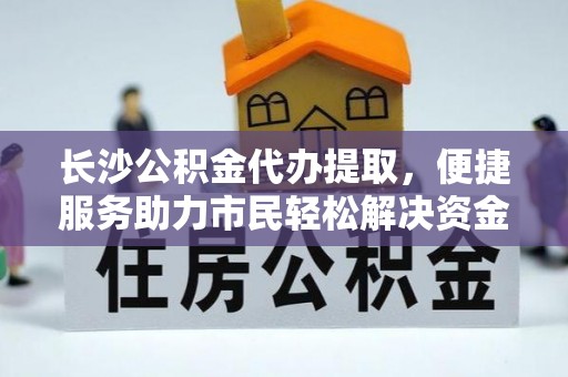 栾川长沙公积金代办提取，便捷服务助力市民轻松解决资金需求