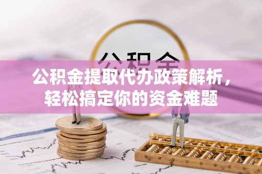 栾川公积金提取代办政策解析，轻松搞定你的资金难题