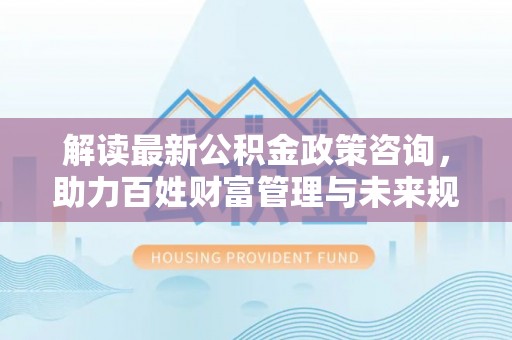 栾川解读最新公积金政策咨询，助力百姓财富管理与未来规划