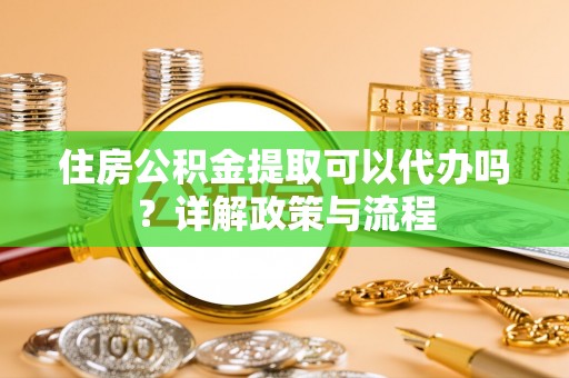 栾川住房公积金提取可以代办吗？详解政策与流程