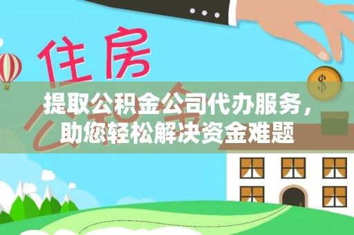 栾川提取公积金公司代办服务，助您轻松解决资金难题