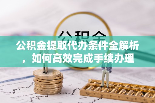 栾川公积金提取代办条件全解析，如何高效完成手续办理