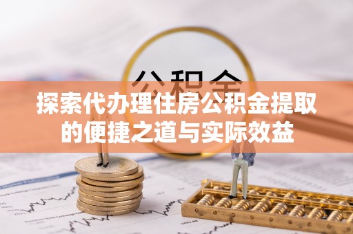 栾川探索代办理住房公积金提取的便捷之道与实际效益