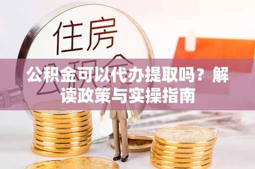 栾川公积金可以代办提取吗？解读政策与实操指南