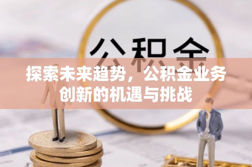 栾川探索未来趋势，公积金业务创新的机遇与挑战