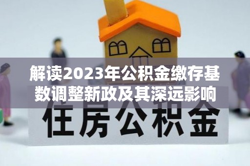 栾川解读2023年公积金缴存基数调整新政及其深远影响