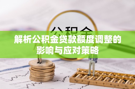 栾川解析公积金贷款额度调整的影响与应对策略