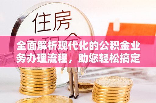 栾川全面解析现代化的公积金业务办理流程，助您轻松搞定每一笔交易