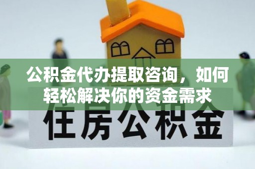 栾川公积金代办提取咨询，如何轻松解决你的资金需求