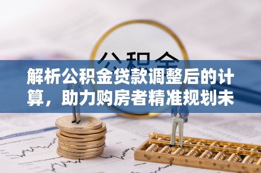 栾川解析公积金贷款调整后的计算，助力购房者精准规划未来