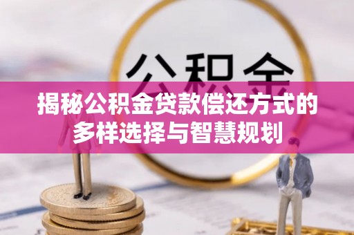 栾川揭秘公积金贷款偿还方式的多样选择与智慧规划