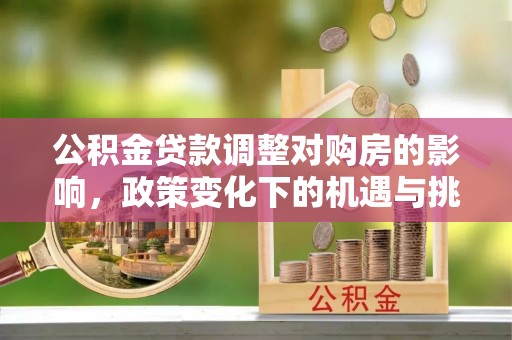 栾川公积金贷款调整对购房的影响，政策变化下的机遇与挑战
