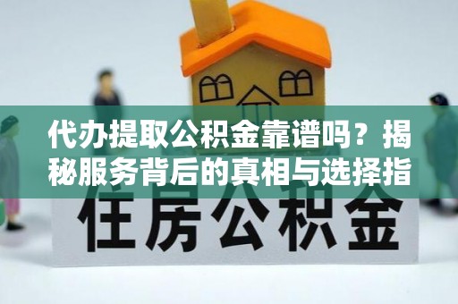 栾川代办提取公积金靠谱吗？揭秘服务背后的真相与选择指南