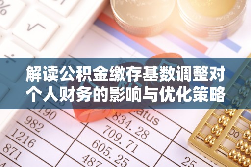 栾川解读公积金缴存基数调整对个人财务的影响与优化策略