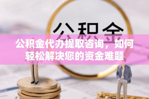栾川公积金代办提取咨询，如何轻松解决您的资金难题
