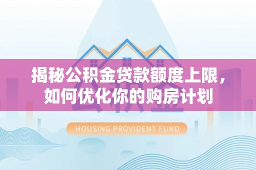栾川揭秘公积金贷款额度上限，如何优化你的购房计划