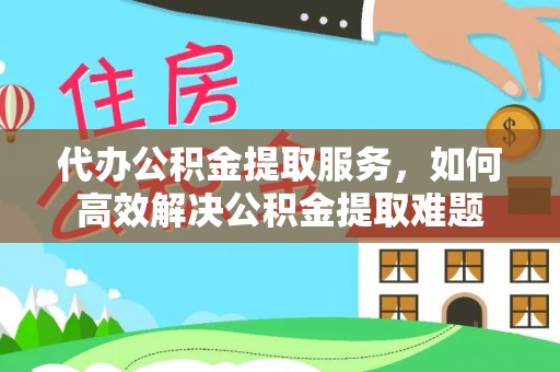 栾川代办公积金提取服务，如何高效解决公积金提取难题