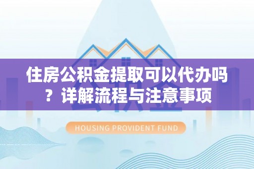 栾川住房公积金提取可以代办吗？详解流程与注意事项