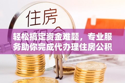 栾川轻松搞定资金难题，专业服务助你完成代办理住房公积金提取