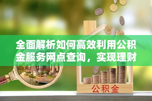栾川全面解析如何高效利用公积金服务网点查询，实现理财与生活优化